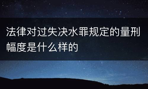 法律对过失决水罪规定的量刑幅度是什么样的
