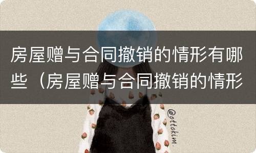 房屋赠与合同撤销的情形有哪些（房屋赠与合同撤销的情形有哪些类型）