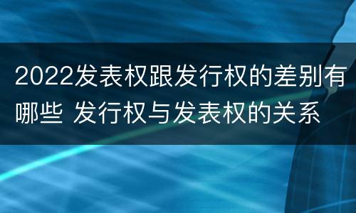 2022发表权跟发行权的差别有哪些 发行权与发表权的关系