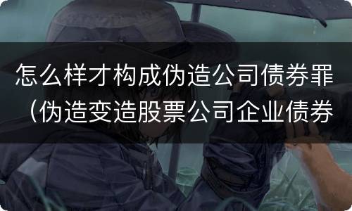 怎么样才构成伪造公司债券罪（伪造变造股票公司企业债券罪）