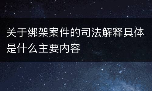 关于绑架案件的司法解释具体是什么主要内容