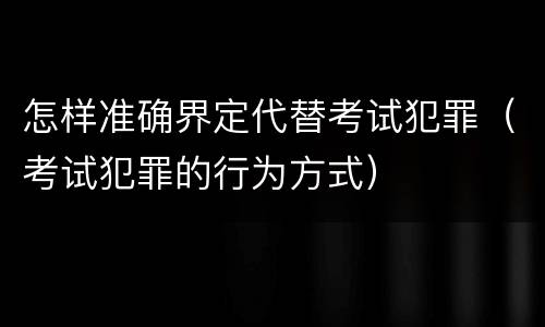 怎样准确界定代替考试犯罪（考试犯罪的行为方式）