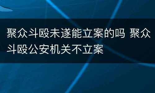 聚众斗殴未遂能立案的吗 聚众斗殴公安机关不立案
