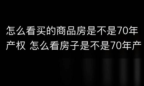 怎么看买的商品房是不是70年产权 怎么看房子是不是70年产权