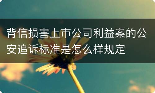 背信损害上市公司利益案的公安追诉标准是怎么样规定