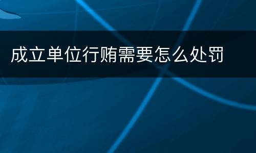成立单位行贿需要怎么处罚