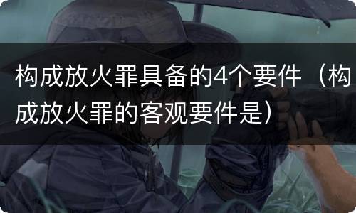 构成放火罪具备的4个要件（构成放火罪的客观要件是）