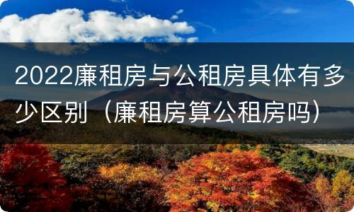 2022廉租房与公租房具体有多少区别（廉租房算公租房吗）