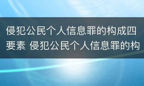 侵犯公民个人信息罪的构成四要素 侵犯公民个人信息罪的构成四要素包括