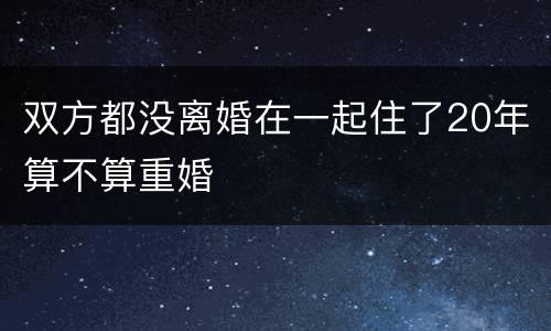 双方都没离婚在一起住了20年算不算重婚