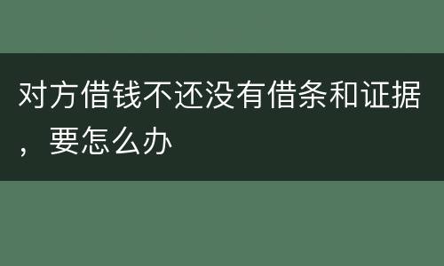 对方借钱不还没有借条和证据，要怎么办