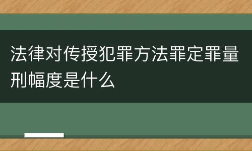 法律对传授犯罪方法罪定罪量刑幅度是什么
