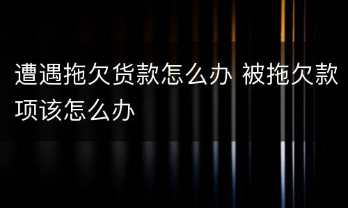 遭遇拖欠货款怎么办 被拖欠款项该怎么办