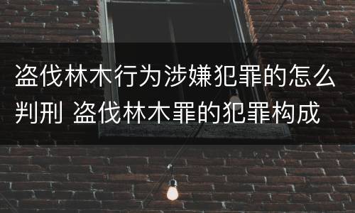 盗伐林木行为涉嫌犯罪的怎么判刑 盗伐林木罪的犯罪构成