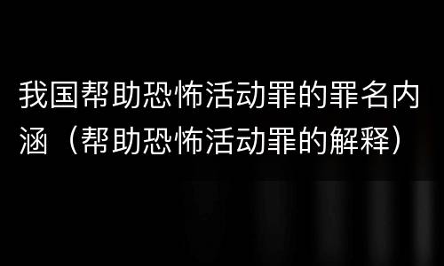 我国帮助恐怖活动罪的罪名内涵（帮助恐怖活动罪的解释）