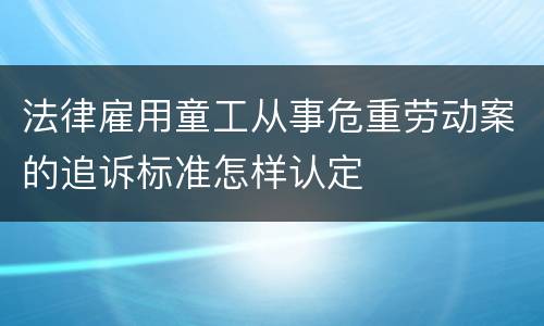 法律雇用童工从事危重劳动案的追诉标准怎样认定