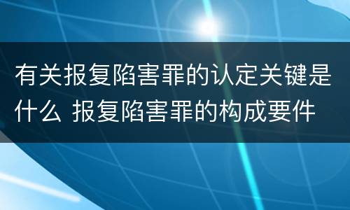 有关报复陷害罪的认定关键是什么 报复陷害罪的构成要件