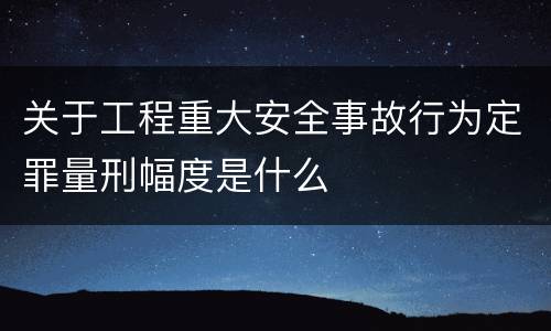 关于工程重大安全事故行为定罪量刑幅度是什么