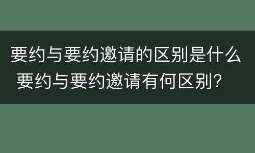 要约与要约邀请的区别是什么 要约与要约邀请有何区别?