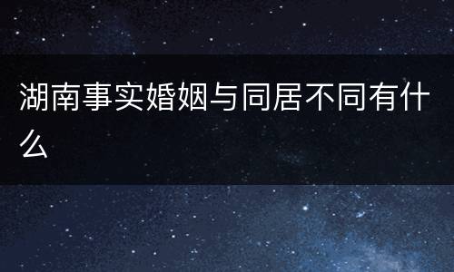 湖南事实婚姻与同居不同有什么