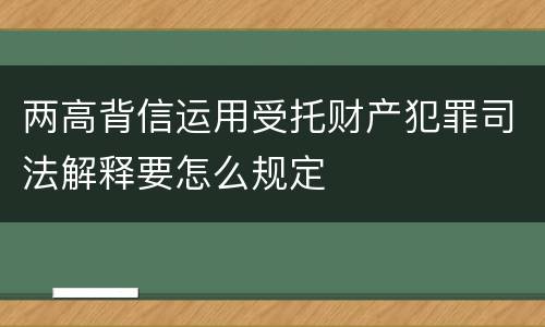 两高背信运用受托财产犯罪司法解释要怎么规定