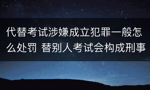 代替考试涉嫌成立犯罪一般怎么处罚 替别人考试会构成刑事犯罪吗