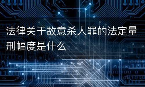 法律关于故意杀人罪的法定量刑幅度是什么