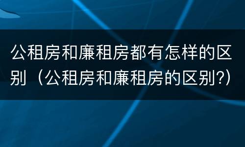 公租房和廉租房都有怎样的区别（公租房和廉租房的区别?）