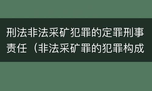 刑法非法采矿犯罪的定罪刑事责任（非法采矿罪的犯罪构成）