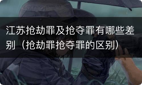 江苏抢劫罪及抢夺罪有哪些差别（抢劫罪抢夺罪的区别）