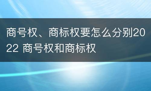 商号权、商标权要怎么分别2022 商号权和商标权