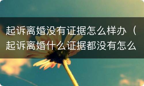 起诉离婚没有证据怎么样办（起诉离婚什么证据都没有怎么办）