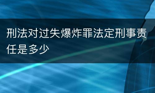 刑法对过失爆炸罪法定刑事责任是多少