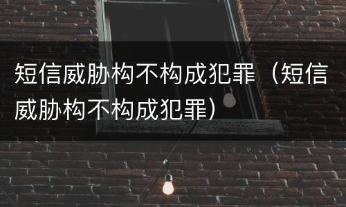短信威胁构不构成犯罪（短信威胁构不构成犯罪）