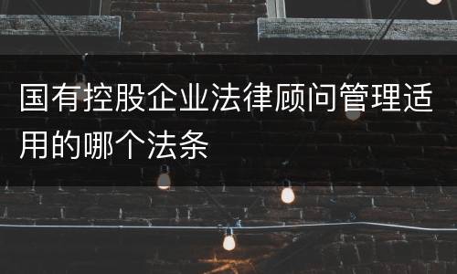 国有控股企业法律顾问管理适用的哪个法条