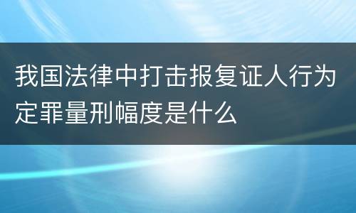 我国法律中打击报复证人行为定罪量刑幅度是什么