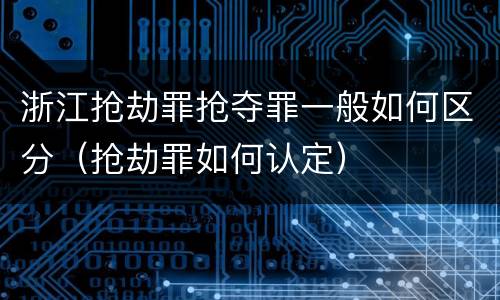 浙江抢劫罪抢夺罪一般如何区分（抢劫罪如何认定）