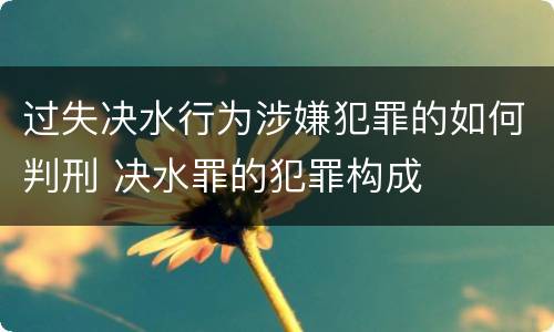过失决水行为涉嫌犯罪的如何判刑 决水罪的犯罪构成