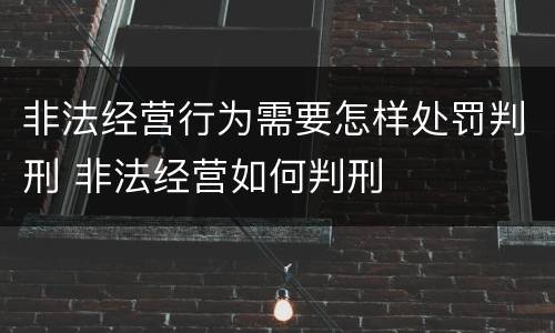 非法经营行为需要怎样处罚判刑 非法经营如何判刑
