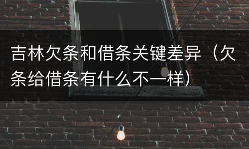 吉林欠条和借条关键差异（欠条给借条有什么不一样）