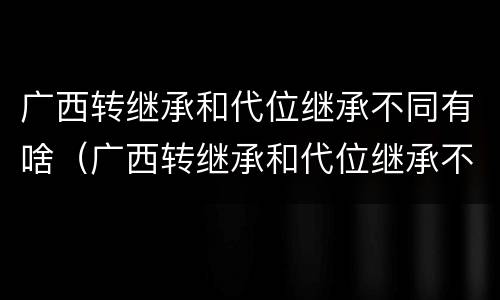 广西转继承和代位继承不同有啥（广西转继承和代位继承不同有啥区别）