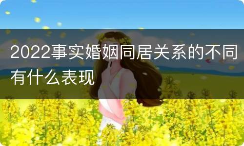 2022事实婚姻同居关系的不同有什么表现