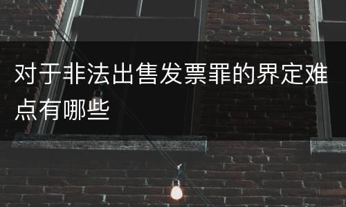 对于非法出售发票罪的界定难点有哪些