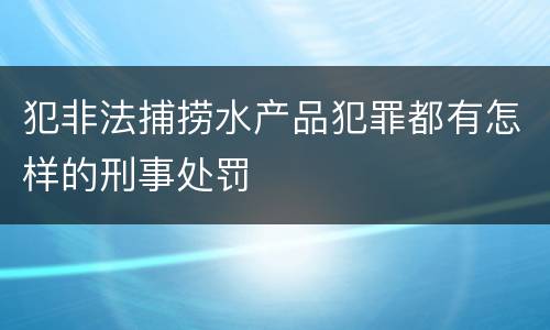 犯非法捕捞水产品犯罪都有怎样的刑事处罚