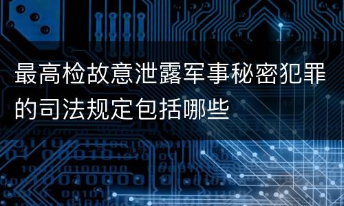 最高检故意泄露军事秘密犯罪的司法规定包括哪些