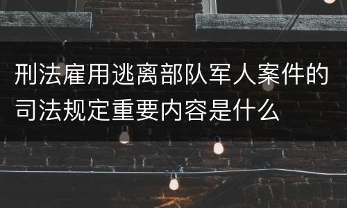 刑法雇用逃离部队军人案件的司法规定重要内容是什么