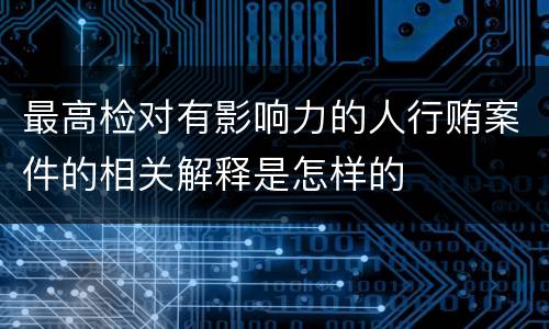 最高检对有影响力的人行贿案件的相关解释是怎样的