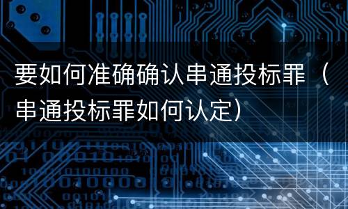 要如何准确确认串通投标罪（串通投标罪如何认定）