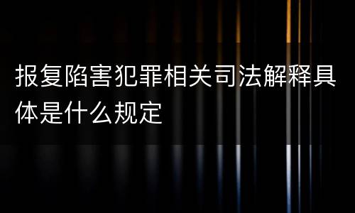 报复陷害犯罪相关司法解释具体是什么规定