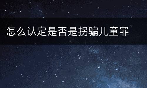 怎么认定是否是拐骗儿童罪